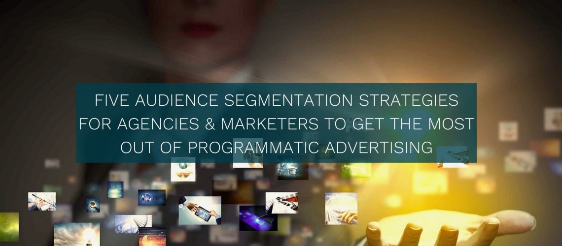 Five Audience Segmentation Strategies for Agencies & Marketers to Get the Most Out of Programmatic Advertising